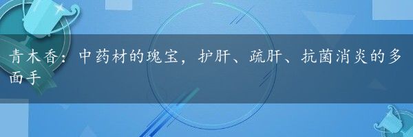 青木香：中药材的瑰宝，护肝、疏肝、抗菌消炎的多面手