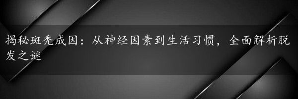 揭秘斑秃成因：从神经因素到生活习惯，全面解析脱发之谜