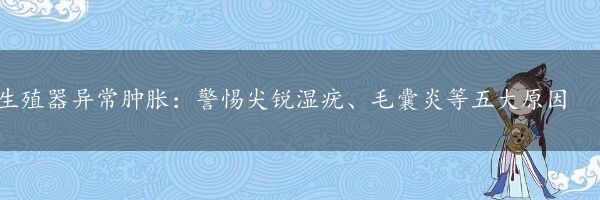 生殖器异常肿胀：警惕尖锐湿疣、毛囊炎等五大原因