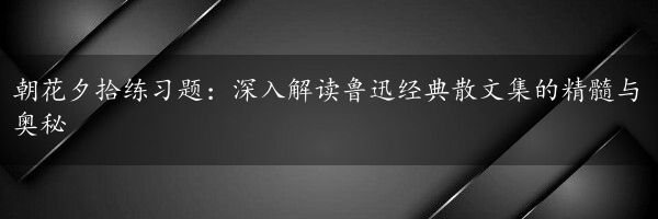 朝花夕拾练习题：深入解读鲁迅经典散文集的精髓与奥秘