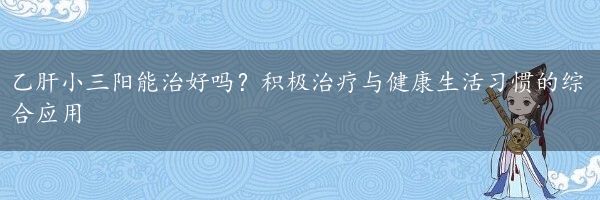 乙肝小三阳能治好吗？积极治疗与健康生活习惯的综合应用