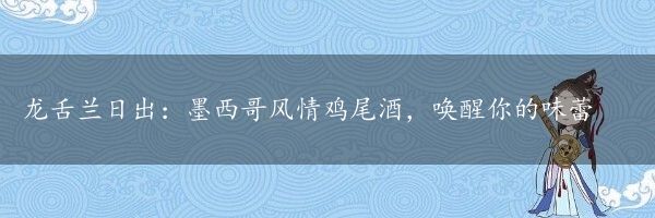 龙舌兰日出：墨西哥风情鸡尾酒，唤醒你的味蕾