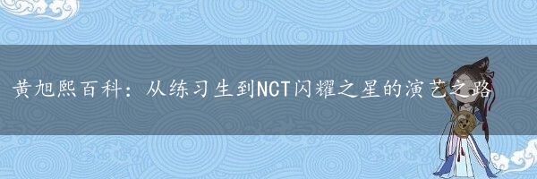 黄旭熙百科：从练习生到NCT闪耀之星的演艺之路