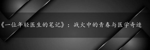 《一位年轻医生的笔记》：战火中的青春与医学奇迹