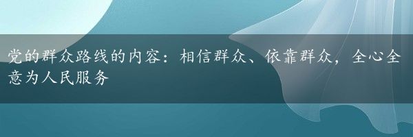 党的群众路线的内容：相信群众、依靠群众，全心全意为人民服务