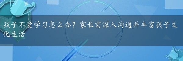 孩子不爱学习怎么办？家长需深入沟通并丰富孩子文化生活