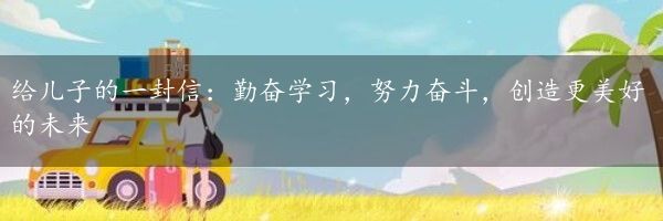 给儿子的一封信：勤奋学习，努力奋斗，创造更美好的未来